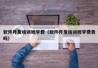 软件开发培训班学费（软件开发培训班学费贵吗）