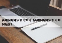 高端网站建设公司如何（高端网站建设公司如何运营）