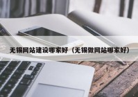 无锡网站建设哪家好（无锡做网站哪家好）