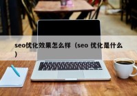 seo优化效果怎么样（seo 优化是什么）