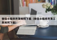 微信小程序开发如何下载（微信小程序开发工具如何下载）