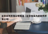 北京软件开发公司电话（北京有实力的软件开发公司）