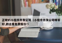 正规的小程序开发公司（小程序开发公司哪家好,戳这里免费报价!）