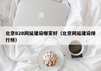 北京B2B网站建设哪家好（北京网站建设排行榜）