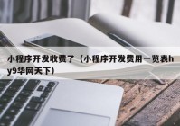 小程序开发收费了（小程序开发费用一览表hy9华网天下）