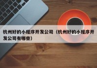 杭州好的小程序开发公司（杭州好的小程序开发公司有哪些）