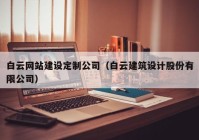 白云网站建设定制公司（白云建筑设计股份有限公司）