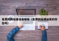 免费的网站建设有哪些（免费网站建站真的存在吗）