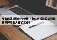 专业网站建设制作价格（专业网站建设公司需要做好哪些方面的工作）