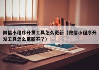 微信小程序开发工具怎么更新（微信小程序开发工具怎么更新不了）