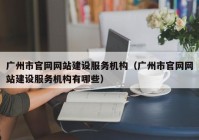 广州市官网网站建设服务机构（广州市官网网站建设服务机构有哪些）