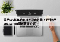 关于seo优化的说法不正确的是（下列关于seo sem的描述正确的是）