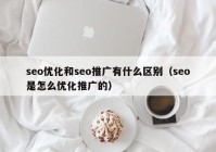 seo优化和seo推广有什么区别（seo是怎么优化推广的）