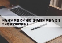 网站建设的意义和目的（网站建设的目标是什么?提供了哪些栏目）