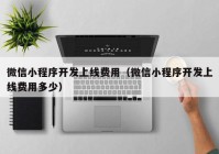 微信小程序开发上线费用（微信小程序开发上线费用多少）