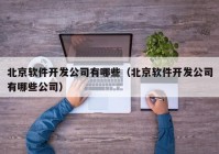 北京软件开发公司有哪些（北京软件开发公司有哪些公司）