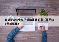 在seo优化中以下说法正确的事（属于seo网站优化）