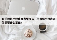 自学微信小程序开发要多久（学微信小程序开发需要什么基础）