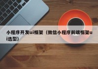 小程序开发ui框架（微信小程序前端框架ui选型）