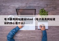 电子商务网站建设html（电子商务网站建设的核心是什么）