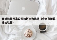 直播软件开发公司如何查询数据（查询直播数据的软件）