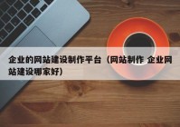 企业的网站建设制作平台（网站制作 企业网站建设哪家好）