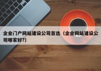 企业门户网站建设公司首选（企业网站建设公司哪家好?）