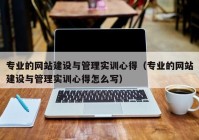 专业的网站建设与管理实训心得（专业的网站建设与管理实训心得怎么写）