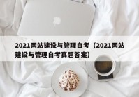 2021网站建设与管理自考（2021网站建设与管理自考真题答案）