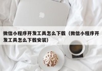 微信小程序开发工具怎么下载（微信小程序开发工具怎么下载安装）