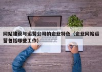 网站建设与运营公司的企业特色（企业网站运营包括哪些工作）