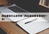 网站建设什么软件好（网站建设哪家做得好一点）