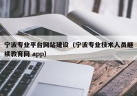 宁波专业平台网站建设（宁波专业技术人员继续教育网 app）