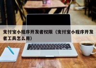 支付宝小程序开发者权限（支付宝小程序开发者工具怎么用）