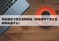 网站建设个性化定制网站（网站建设个性化定制网站是什么）