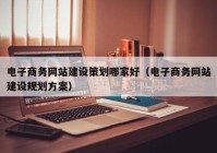 电子商务网站建设策划哪家好（电子商务网站建设规划方案）