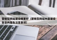 营销型网站建设哪里好（营销型网站内容建设包含内容及注意事项）