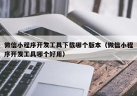 微信小程序开发工具下载哪个版本（微信小程序开发工具哪个好用）