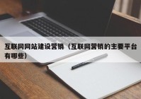 互联网网站建设营销（互联网营销的主要平台有哪些）