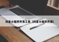 抖音小程序开发工具（抖音小程序开源）