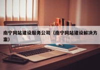 南宁网站建设服务公司（南宁网站建设解决方案）