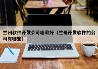 兰州软件开发公司哪家好（兰州开发软件的公司有哪些）