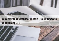 宝安企业免费网站建设哪里好（深圳市宝安区企业服务中心）