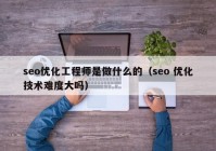 seo优化工程师是做什么的（seo 优化技术难度大吗）