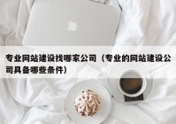 专业网站建设找哪家公司（专业的网站建设公司具备哪些条件）