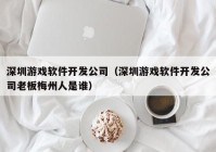 深圳游戏软件开发公司（深圳游戏软件开发公司老板梅州人是谁）