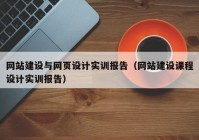 网站建设与网页设计实训报告（网站建设课程设计实训报告）