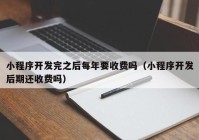 小程序开发完之后每年要收费吗（小程序开发后期还收费吗）