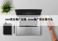 seo优化推广价格（seo推广优化是什么）