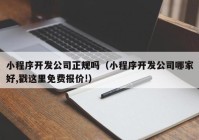 小程序开发公司正规吗（小程序开发公司哪家好,戳这里免费报价!）